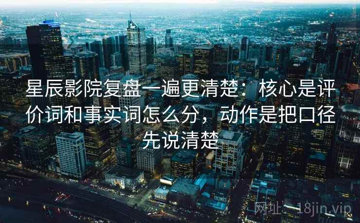 星辰影院复盘一遍更清楚：核心是评价词和事实词怎么分，动作是把口径先说清楚