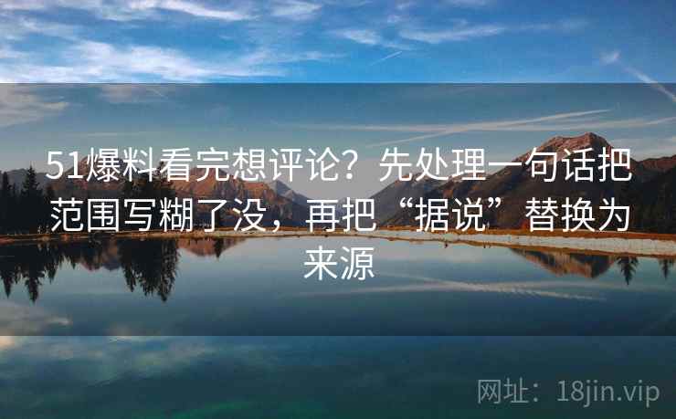 51爆料看完想评论？先处理一句话把范围写糊了没，再把“据说”替换为来源