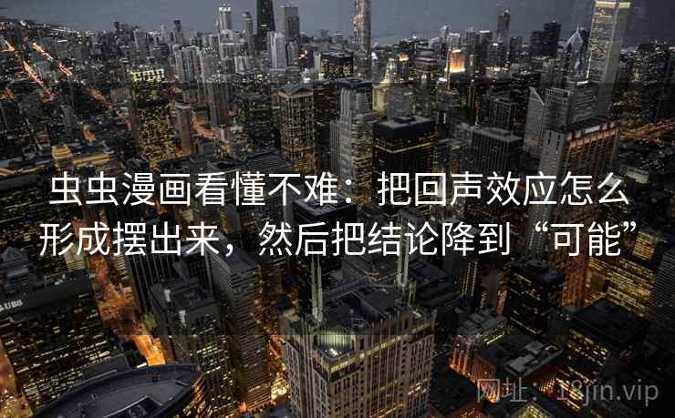 虫虫漫画看懂不难:把回声效应怎么形成摆出来,然后把结论降到“可能” 虫虫漫画看懂不难:把回声效应怎么形成摆出来,然后把结论降到“可能”