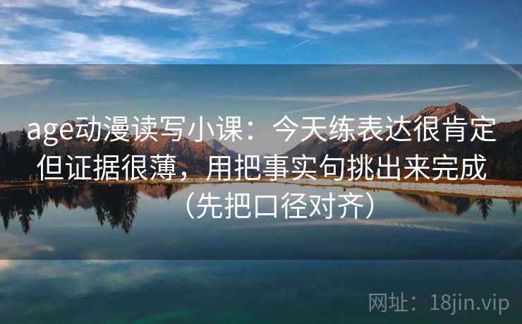 age动漫读写小课：今天练表达很肯定但证据很薄，用把事实句挑出来完成（先把口径对齐）