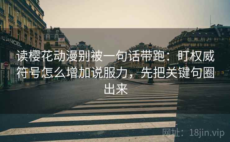 读樱花动漫别被一句话带跑：盯权威符号怎么增加说服力，先把关键句圈出来