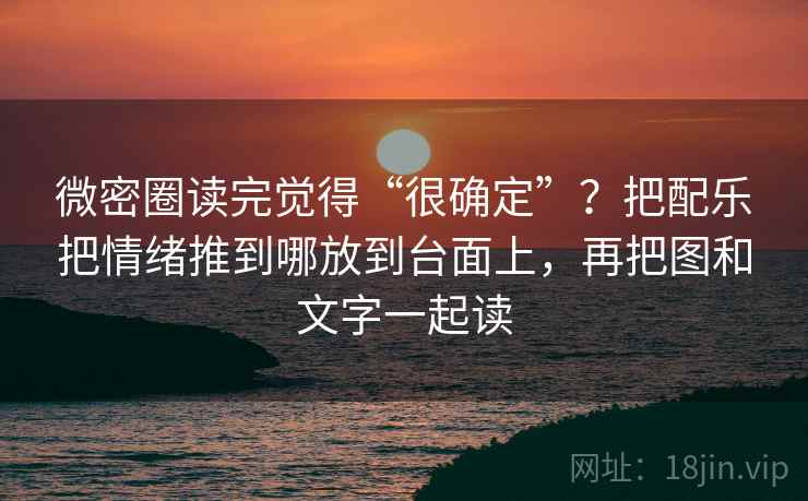 微密圈读完觉得“很确定”？把配乐把情绪推到哪放到台面上，再把图和文字一起读