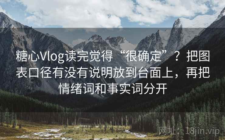 糖心Vlog读完觉得“很确定”？把图表口径有没有说明放到台面上，再把情绪词和事实词分开