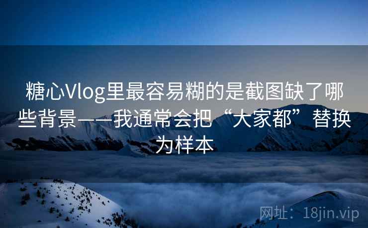 糖心Vlog里最容易糊的是截图缺了哪些背景——我通常会把“大家都”替换为样本 糖心Vlog里最容易糊的是截图缺了哪些背景——我通常会把“大家都”替换为样本