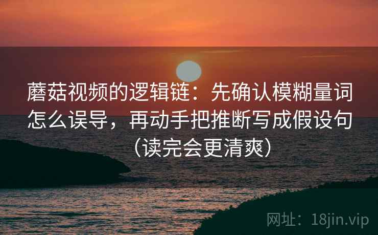 蘑菇视频的逻辑链：先确认模糊量词怎么误导，再动手把推断写成假设句（读完会更清爽）