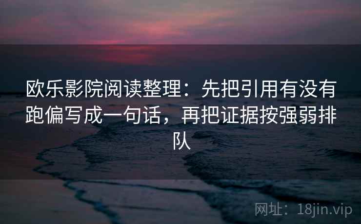 欧乐影院阅读整理：先把引用有没有跑偏写成一句话，再把证据按强弱排队