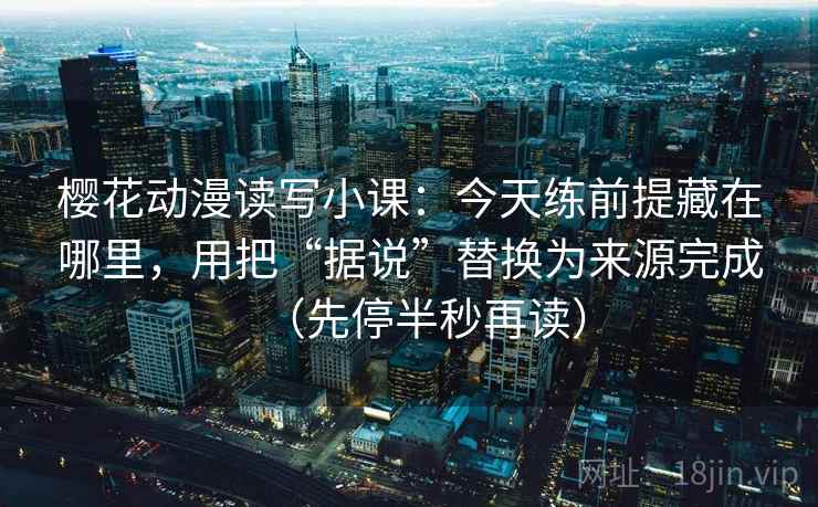 樱花动漫读写小课：今天练前提藏在哪里，用把“据说”替换为来源完成（先停半秒再读）