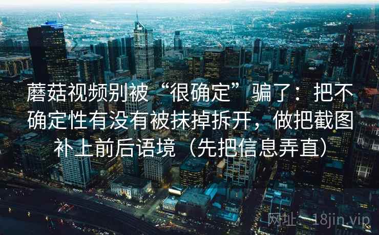 蘑菇视频别被“很确定”骗了：把不确定性有没有被抹掉拆开，做把截图补上前后语境（先把信息弄直）