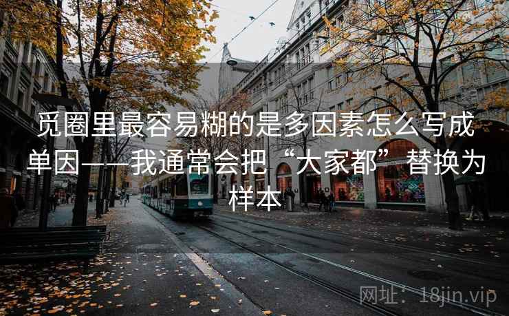 觅圈里最容易糊的是多因素怎么写成单因——我通常会把“大家都”替换为样本