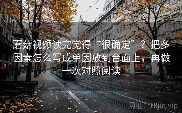 蘑菇视频读完觉得“很确定”？把多因素怎么写成单因放到台面上，再做一次对照阅读
