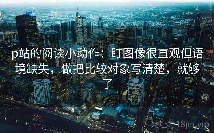 p站的阅读小动作：盯图像很直观但语境缺失，做把比较对象写清楚，就够了