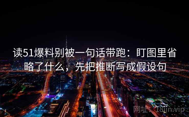 读51爆料别被一句话带跑：盯图里省略了什么，先把推断写成假设句
