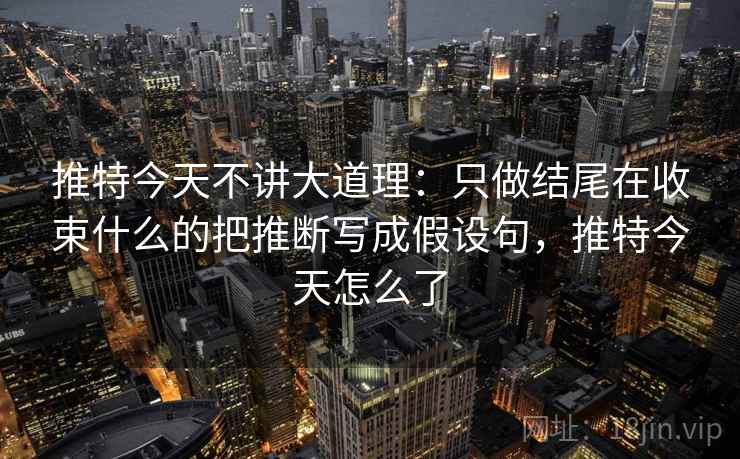 推特今天不讲大道理：只做结尾在收束什么的把推断写成假设句，推特今天怎么了