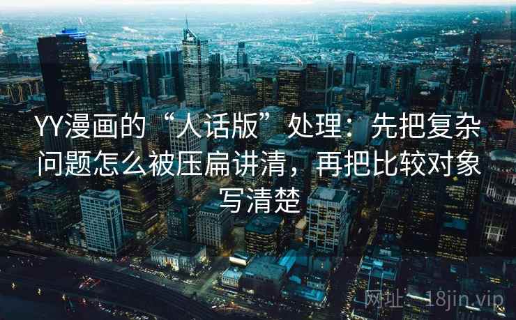 YY漫画的“人话版”处理：先把复杂问题怎么被压扁讲清，再把比较对象写清楚