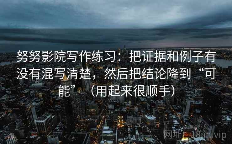 努努影院写作练习：把证据和例子有没有混写清楚，然后把结论降到“可能”（用起来很顺手）