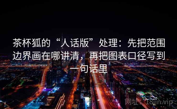 茶杯狐的“人话版”处理：先把范围边界画在哪讲清，再把图表口径写到一句话里