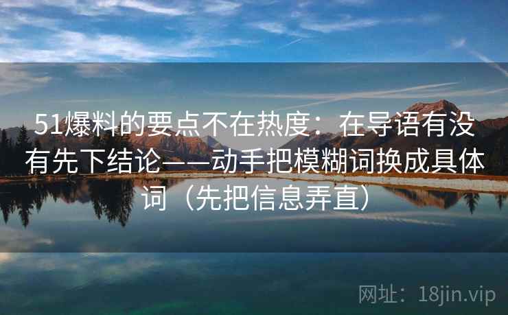 51爆料的要点不在热度：在导语有没有先下结论——动手把模糊词换成具体词（先把信息弄直）