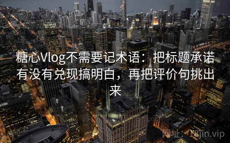 糖心Vlog不需要记术语：把标题承诺有没有兑现搞明白，再把评价句挑出来