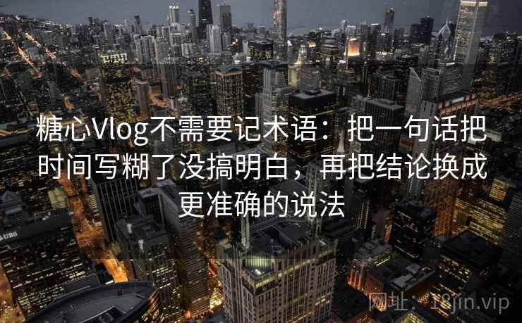 糖心Vlog不需要记术语：把一句话把时间写糊了没搞明白，再把结论换成更准确的说法