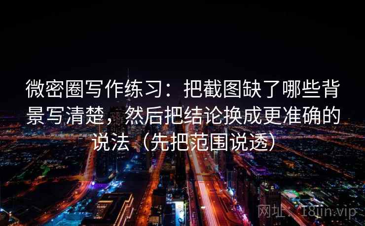微密圈写作练习：把截图缺了哪些背景写清楚，然后把结论换成更准确的说法（先把范围说透）