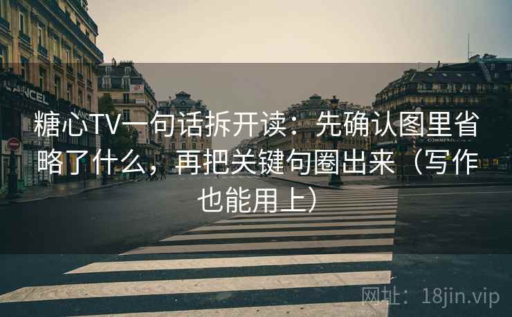 糖心TV一句话拆开读：先确认图里省略了什么，再把关键句圈出来（写作也能用上）