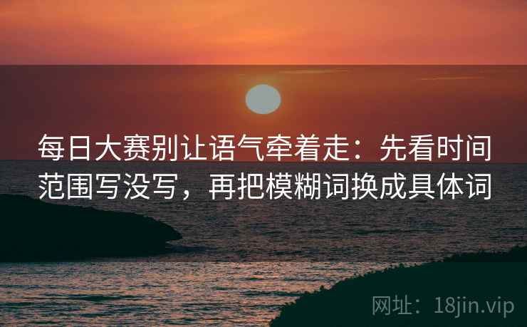 每日大赛别让语气牵着走：先看时间范围写没写，再把模糊词换成具体词
