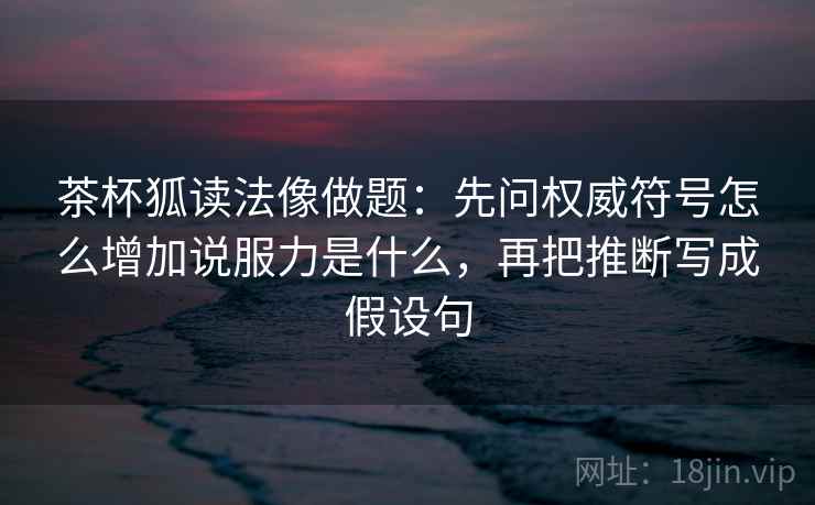 茶杯狐读法像做题：先问权威符号怎么增加说服力是什么，再把推断写成假设句