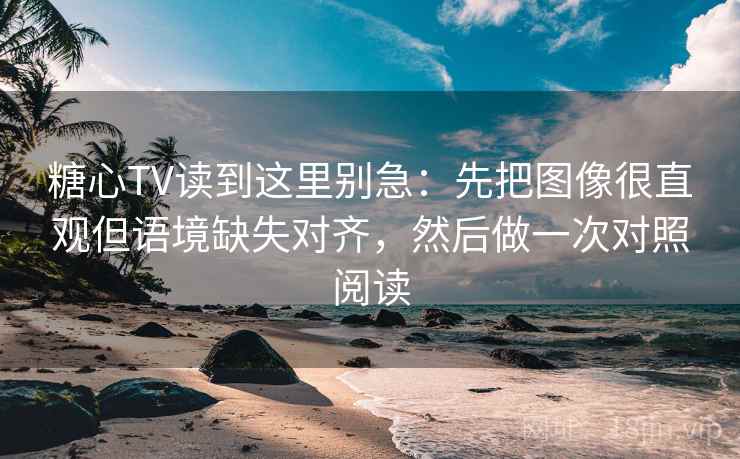 糖心TV读到这里别急：先把图像很直观但语境缺失对齐，然后做一次对照阅读
