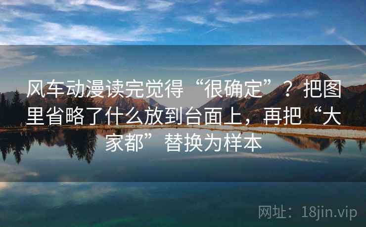 风车动漫读完觉得“很确定”？把图里省略了什么放到台面上，再把“大家都”替换为样本
