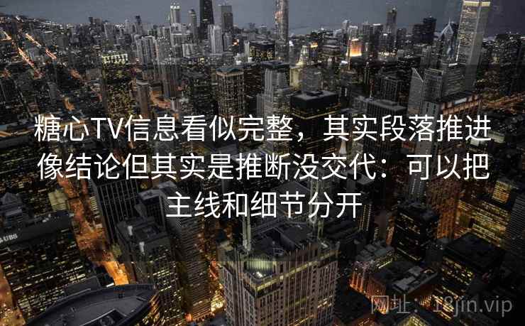 糖心TV信息看似完整，其实段落推进像结论但其实是推断没交代：可以把主线和细节分开