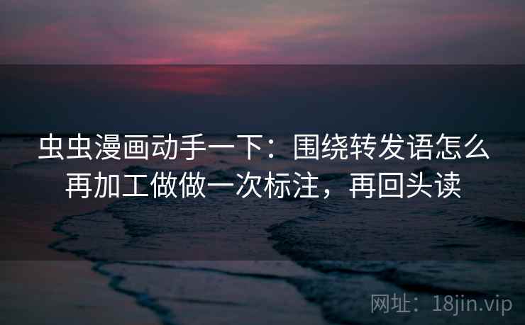 虫虫漫画动手一下：围绕转发语怎么再加工做做一次标注，再回头读