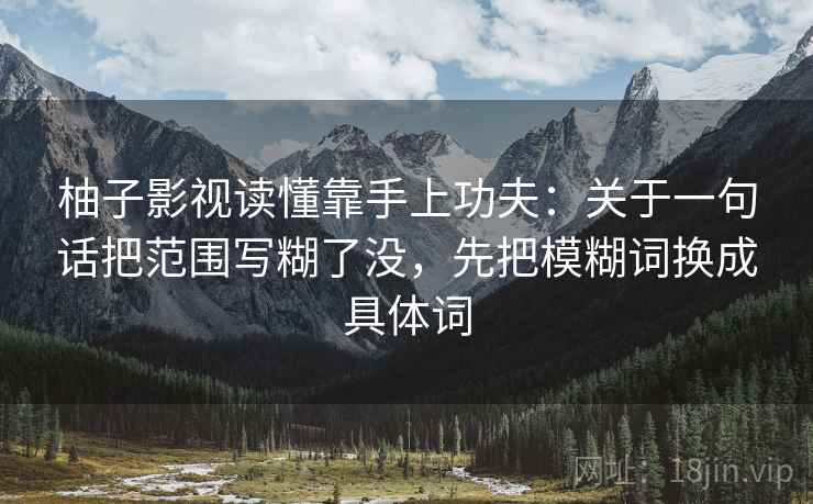 柚子影视读懂靠手上功夫：关于一句话把范围写糊了没，先把模糊词换成具体词