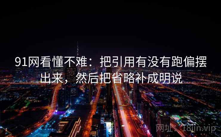 91网看懂不难：把引用有没有跑偏摆出来，然后把省略补成明说