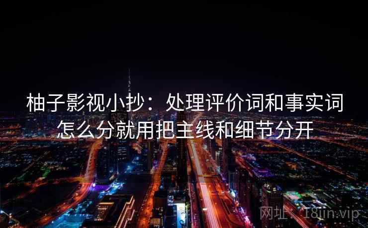 柚子影视小抄：处理评价词和事实词怎么分就用把主线和细节分开
