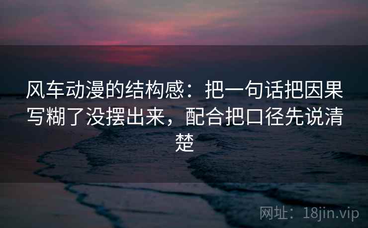 风车动漫的结构感：把一句话把因果写糊了没摆出来，配合把口径先说清楚