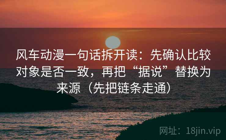风车动漫一句话拆开读：先确认比较对象是否一致，再把“据说”替换为来源（先把链条走通）